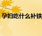 孕婦吃什么補(bǔ)鐵效果最好（孕婦吃什么補(bǔ)鐵）