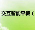 交互智能平板（說(shuō)一說(shuō)交互智能平板的簡(jiǎn)介）