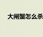 大閘蟹怎么殺怎么清洗（大閘蟹怎么殺）