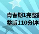 青春期1完整版110分鐘在線看（青春期1完整版110分鐘在線）
