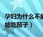 孕婦為什么不能吃茄子和苦瓜（孕婦為什么不能吃茄子）