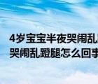 4歲寶寶半夜哭鬧亂蹬腿問(wèn)她怎么了就顧著哭（4歲寶寶半夜哭鬧亂蹬腿怎么回事）