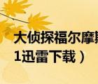 大偵探福爾摩斯3迅雷下載（大偵探福爾摩斯1迅雷下載）