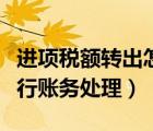 進(jìn)項(xiàng)稅額轉(zhuǎn)出怎么處理（進(jìn)項(xiàng)稅額轉(zhuǎn)出怎么進(jìn)行賬務(wù)處理）