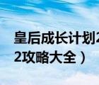 皇后成長(zhǎng)計(jì)劃2攻略大全下載（皇后成長(zhǎng)計(jì)劃2攻略大全）