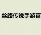 絲路傳說手游官網(wǎng)下載（絲路傳說官網(wǎng)下載）