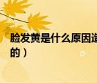 臉發(fā)黃是什么原因造成的中年婦女（臉發(fā)黃是什么原因造成的）