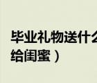 畢業(yè)禮物送什么給閨蜜手工（畢業(yè)禮物送什么給閨蜜）