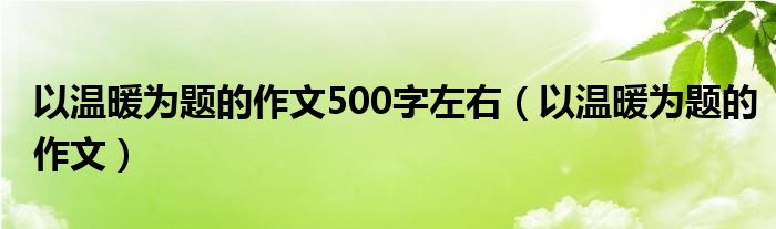 以溫暖為題的作文500字左右（以溫暖為題的作文）