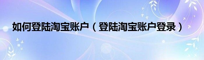 如何登陸淘寶賬戶（登陸淘寶賬戶登錄）