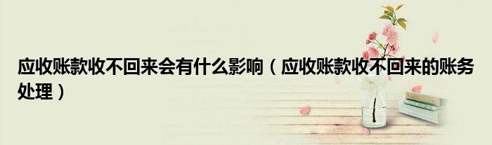 應收賬款收不回來會有什么影響（應收賬款收不回來的賬務處理）