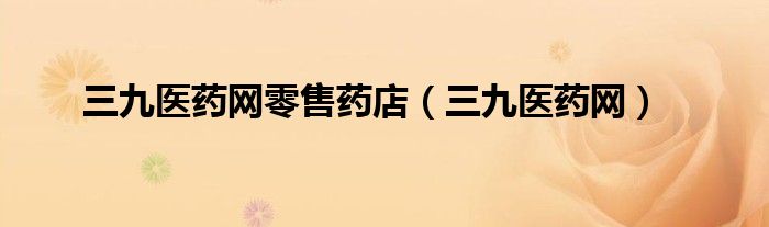 三九醫(yī)藥網(wǎng)零售藥店（三九醫(yī)藥網(wǎng)）