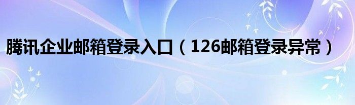 騰訊企業(yè)郵箱登錄入口（126郵箱登錄異常）