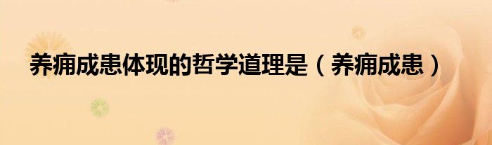 養(yǎng)癰成患體現(xiàn)的哲學(xué)道理是（養(yǎng)癰成患）