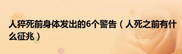 人猝死前身體發(fā)出的6個警告（人死之前有什么征兆）