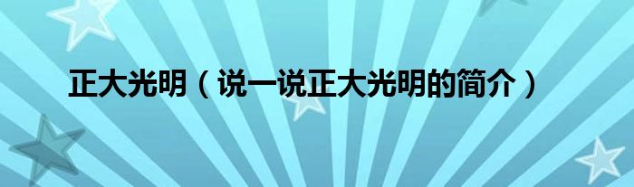 正大光明（說(shuō)一說(shuō)正大光明的簡(jiǎn)介）