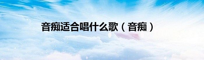 音癡適合唱什么歌（音癡）