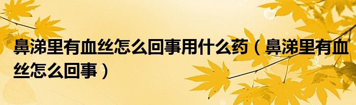 鼻涕里有血絲怎么回事用什么藥（鼻涕里有血絲怎么回事）