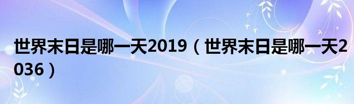 世界末日是哪一天2019（世界末日是哪一天2036）