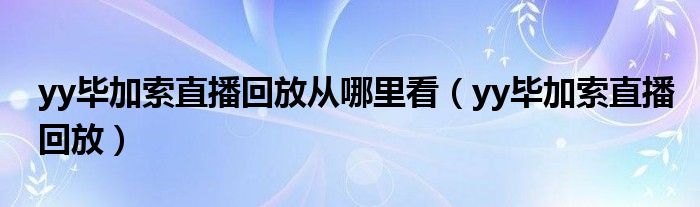 yy畢加索直播回放從哪里看（yy畢加索直播回放）