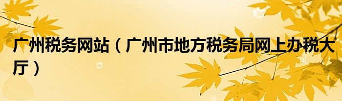 廣州稅務網(wǎng)站（廣州市地方稅務局網(wǎng)上辦稅大廳）