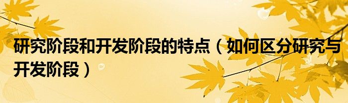 研究階段和開(kāi)發(fā)階段的特點(diǎn)（如何區(qū)分研究與開(kāi)發(fā)階段）