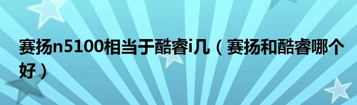 賽揚(yáng)n5100相當(dāng)于酷睿i幾（賽揚(yáng)和酷睿哪個(gè)好）