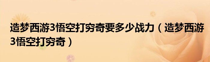 造夢(mèng)西游3悟空打窮奇要多少戰(zhàn)力（造夢(mèng)西游3悟空打窮奇）