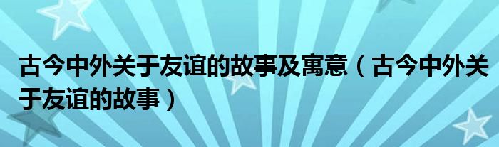 古今中外關于友誼的故事及寓意（古今中外關于友誼的故事）