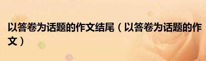 以答卷為話題的作文結尾（以答卷為話題的作文）