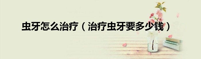 蟲(chóng)牙怎么治療（治療蟲(chóng)牙要多少錢(qián)）