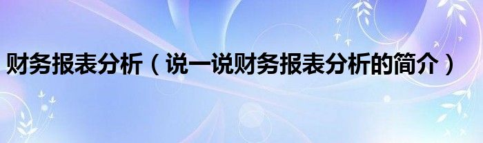 財務(wù)報表分析（說一說財務(wù)報表分析的簡介）