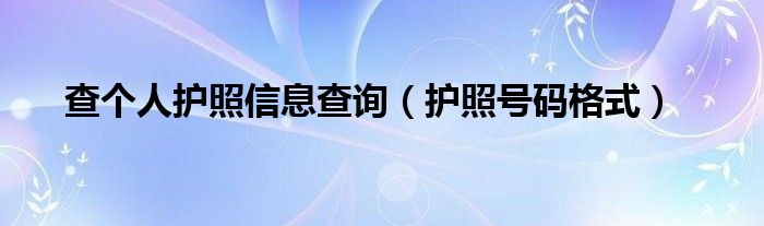 查個人護(hù)照信息查詢（護(hù)照號碼格式）
