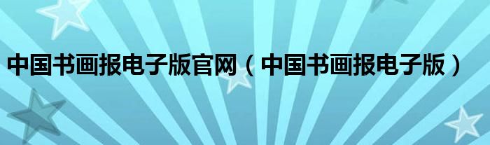 中國(guó)書(shū)畫(huà)報(bào)電子版官網(wǎng)（中國(guó)書(shū)畫(huà)報(bào)電子版）