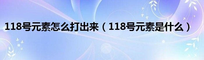 118號元素怎么打出來（118號元素是什么）