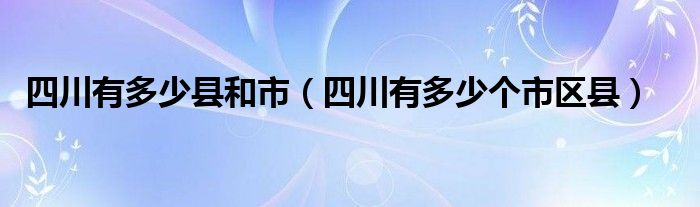 四川有多少縣和市（四川有多少個市區(qū)縣）