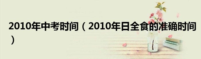 2010年中考時(shí)間（2010年日全食的準(zhǔn)確時(shí)間）