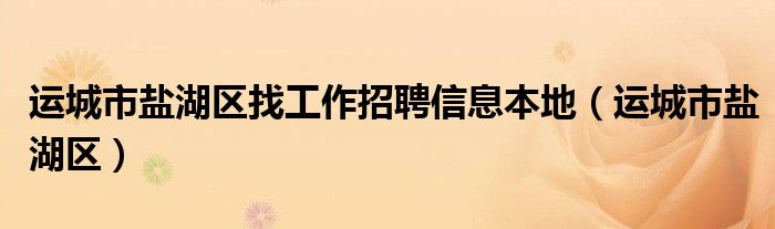 運(yùn)城市鹽湖區(qū)找工作招聘信息本地（運(yùn)城市鹽湖區(qū)）