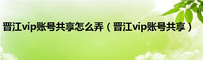 晉江vip賬號共享怎么弄（晉江vip賬號共享）