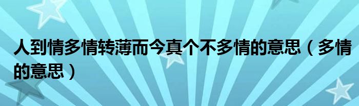 人到情多情轉(zhuǎn)薄而今真?zhèn)€不多情的意思（多情的意思）