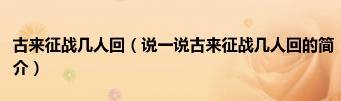古來征戰(zhàn)幾人回（說一說古來征戰(zhàn)幾人回的簡介）