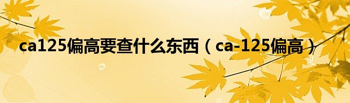 ca125偏高要查什么東西（ca-125偏高）