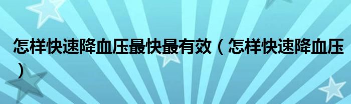 怎樣快速降血壓最快最有效（怎樣快速降血壓）