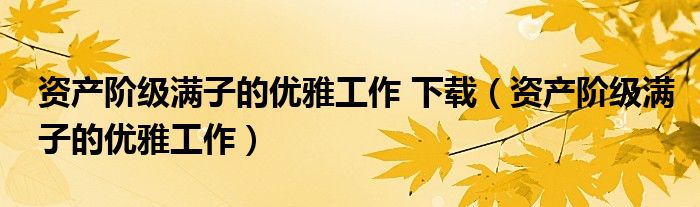 資產(chǎn)階級滿子的優(yōu)雅工作 下載（資產(chǎn)階級滿子的優(yōu)雅工作）