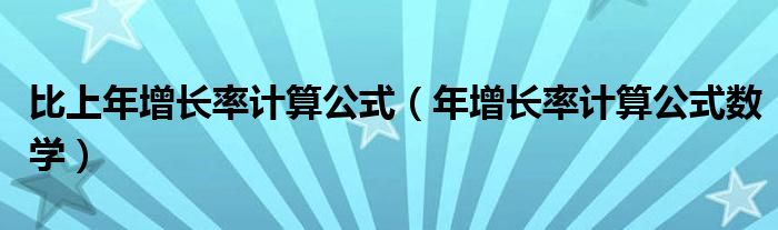 比上年增長率計算公式（年增長率計算公式數(shù)學(xué)）