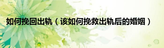 如何挽回出軌（該如何挽救出軌后的婚姻）