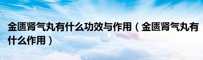 金匱腎氣丸有什么功效與作用（金匱腎氣丸有什么作用）