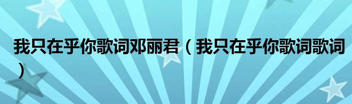 我只在乎你歌詞鄧麗君（我只在乎你歌詞歌詞）