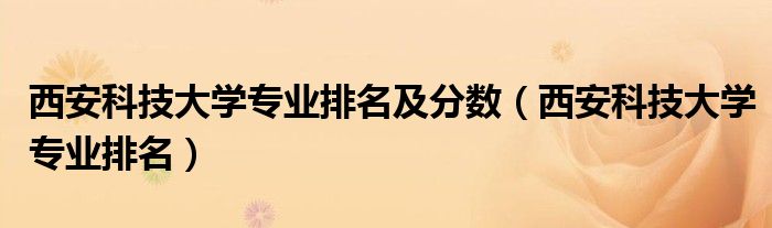 西安科技大學(xué)專業(yè)排名及分?jǐn)?shù)（西安科技大學(xué)專業(yè)排名）