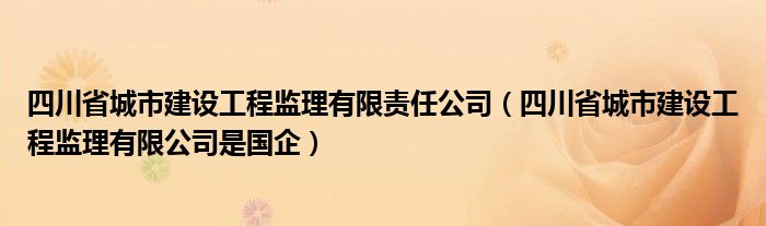 四川省城市建設(shè)工程監(jiān)理有限責(zé)任公司（四川省城市建設(shè)工程監(jiān)理有限公司是國企）